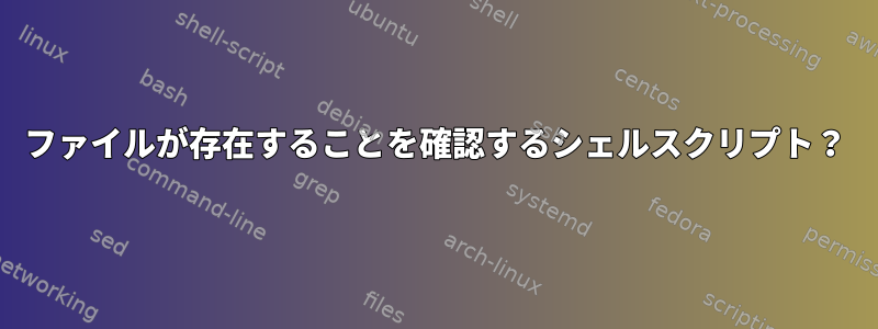 ファイルが存在することを確認するシェルスクリプト？