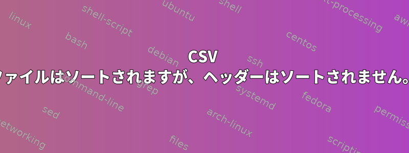 CSV ファイルはソートされますが、ヘッダーはソートされません。