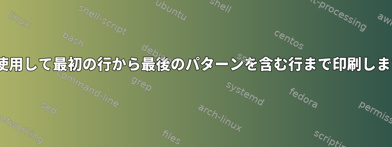 sedを使用して最初の行から最後のパターンを含む行まで印刷しますか？