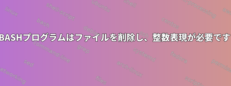 BASHプログラムはファイルを削除し、整数表現が必要です