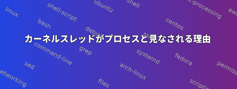 カーネルスレッドがプロセスと見なされる理由