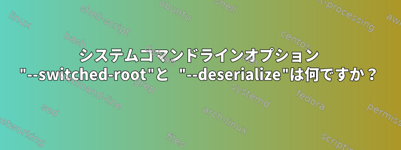 システムコマンドラインオプション "--switched-root"と "--deserialize"は何ですか？