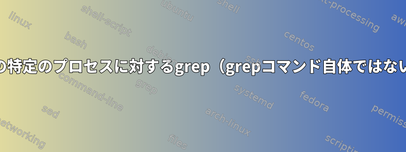 psの特定のプロセスに対するgrep（grepコマンド自体ではない）