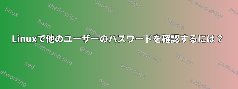 Linuxで他のユーザーのパスワードを確認するには？