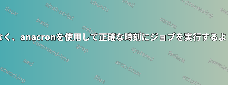 次のアップグレード中に設定を失うことなく、anacronを使用して正確な時刻にジョブを実行するように設定するにはどうすればよいですか?