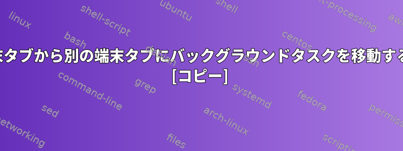 ある端末タブから別の端末タブにバックグラウンドタスクを移動するには？ [コピー]