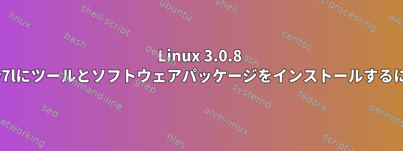 Linux 3.0.8 armv7lにツールとソフトウェアパッケージをインストールするには？