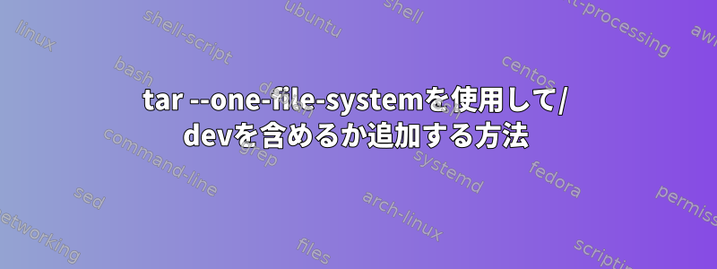 tar --one-file-systemを使用して/ devを含めるか追加する方法