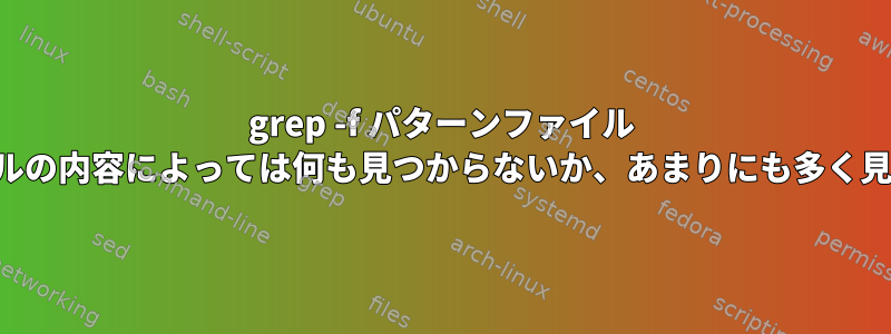 grep -f パターンファイル パターンファイルの内容によっては何も見つからないか、あまりにも多く見つかりません。