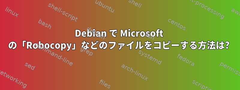 Debian で Microsoft の「Robocopy」などのファイルをコピーする方法は?