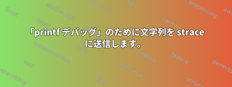 「printf デバッグ」のために文字列を strace に送信します。