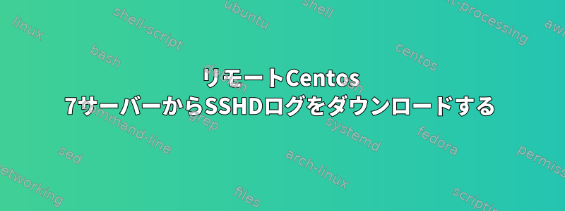 リモートCentos 7サーバーからSSHDログをダウンロードする