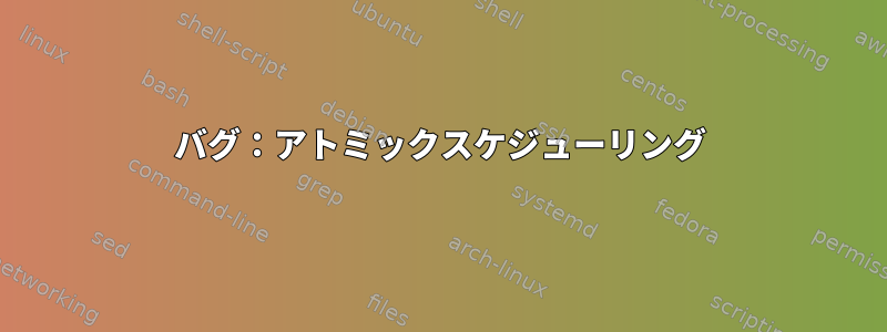 バグ：アトミックスケジューリング