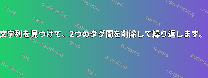 文字列を見つけて、2つのタグ間を削除して繰り返します。