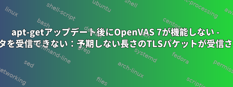 apt-getアップデート後にOpenVAS 7が機能しない - データを受信できない：予期しない長さのTLSパケットが受信される