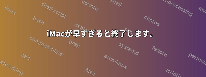 iMacが早すぎると終了します。