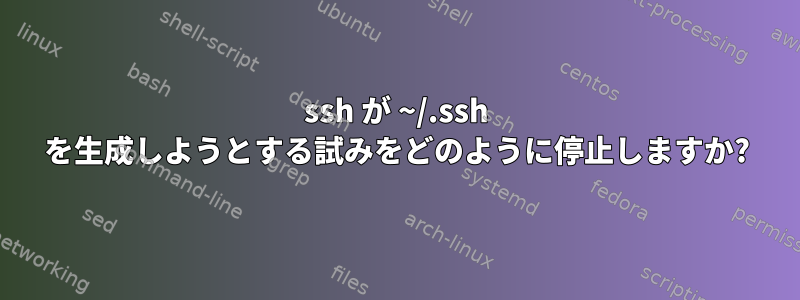 ssh が ~/.ssh を生成しようとする試みをどのように停止しますか?