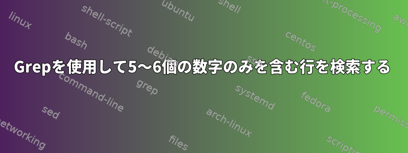 Grepを使用して5〜6個の数字のみを含む行を検索する