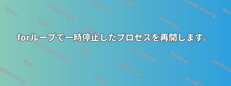 forループで一時停止したプロセスを再開します。