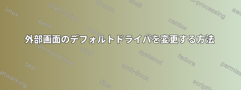 外部画面のデフォルトドライバを変更する方法