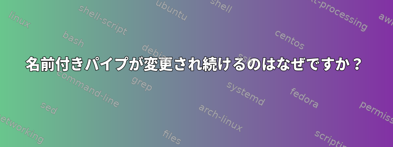 名前付きパイプが変更され続けるのはなぜですか？