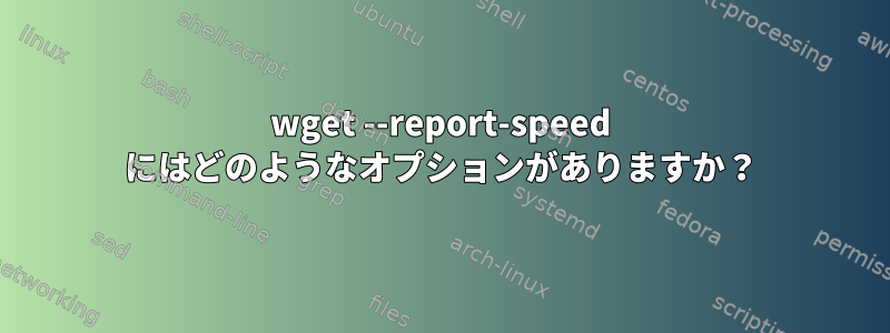 wget --report-speed にはどのようなオプションがありますか？