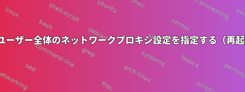 Ubuntuでユーザー全体のネットワークプロキシ設定を指定する（再起動は不要）