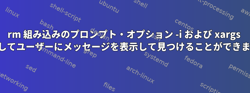 rm 組み込みのプロンプト・オプション -i および xargs を使用してユーザーにメッセージを表示して見つけることができません。