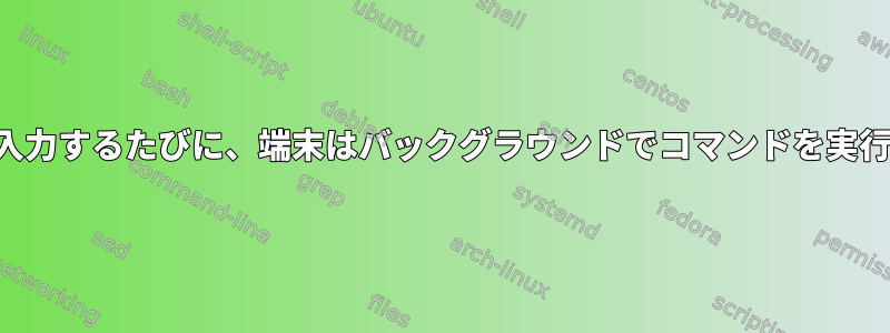 無効なコマンドを入力するたびに、端末はバックグラウンドでコマンドを実行しようとします。