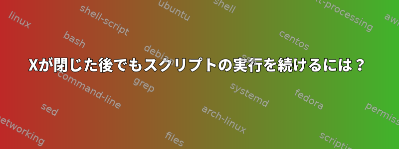 Xが閉じた後でもスクリプトの実行を続けるには？