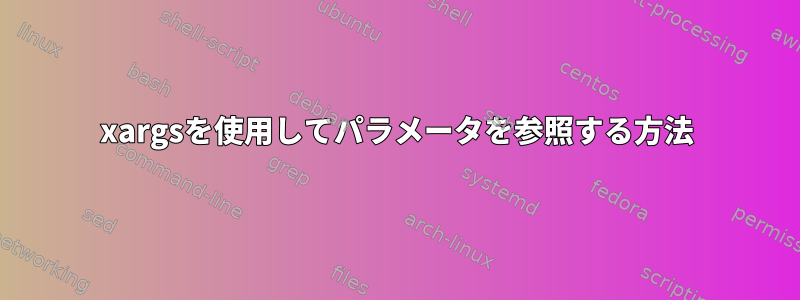 xargsを使用してパラメータを参照する方法