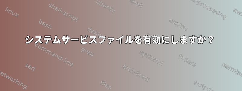 システムサービスファイルを有効にしますか？