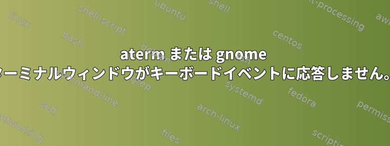 aterm または gnome ターミナルウィンドウがキーボードイベントに応答しません。