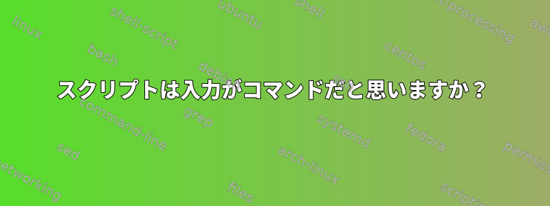 スクリプトは入力がコマンドだと思いますか？