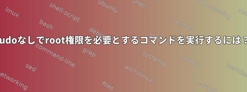 sudoなしでroot権限を必要とするコマンドを実行するには？