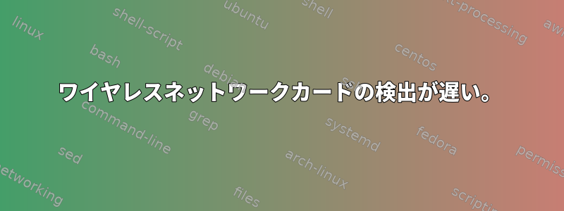 ワイヤレスネットワークカードの検出が遅い。