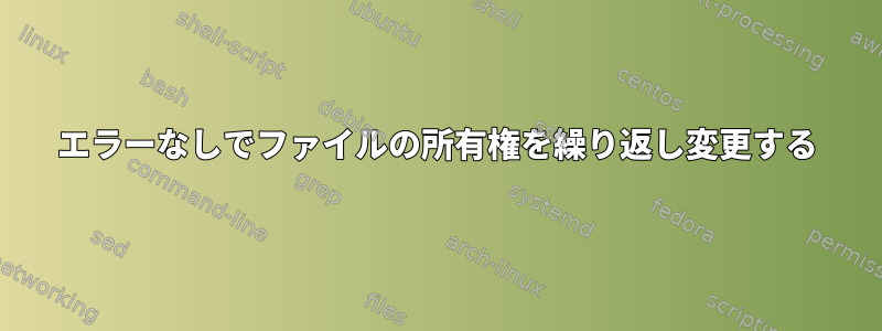 エラーなしでファイルの所有権を繰り返し変更する