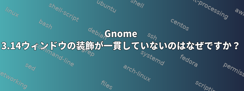 Gnome 3.14ウィンドウの装飾が一貫していないのはなぜですか？