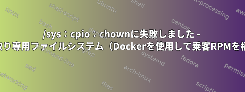 /sys：cpio：chownに失敗しました - 読み取り専用ファイルシステム（Dockerを使用して乗客RPMを構築）