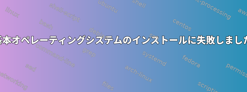 基本オペレーティングシステムのインストールに失敗しました