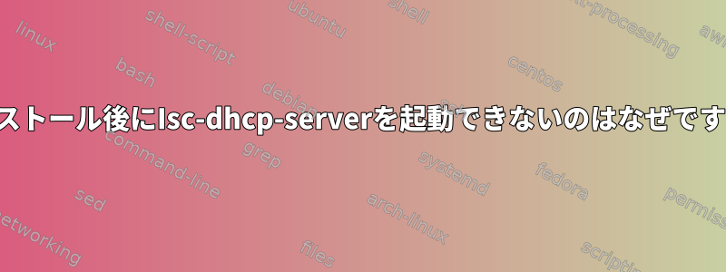 インストール後にIsc-dhcp-serverを起動できないのはなぜですか？