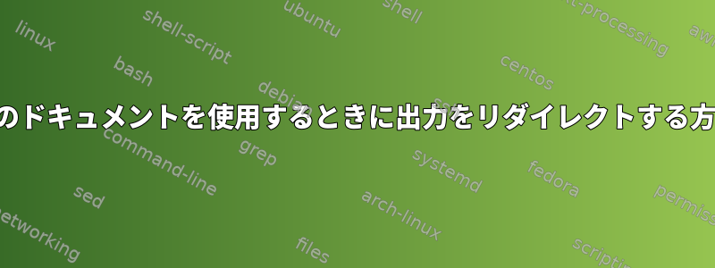 このドキュメントを使用するときに出力をリダイレクトする方法