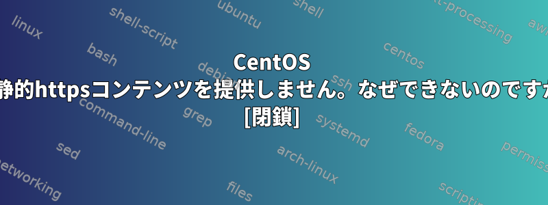 CentOS 7は静的httpsコンテンツを提供しません。なぜできないのですか？ [閉鎖]