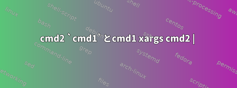 cmd2 `cmd1`とcmd1 xargs cmd2 |