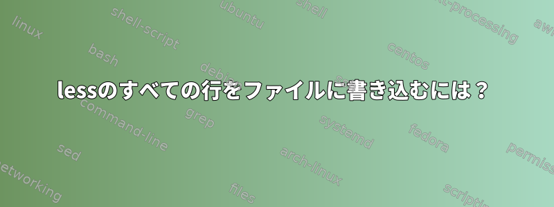 lessのすべての行をファイルに書き込むには？