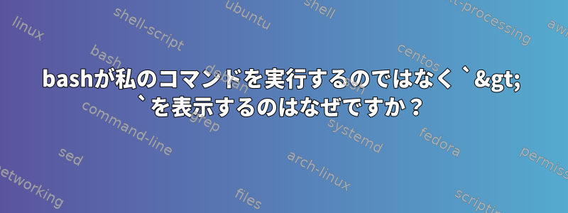 bashが私のコマンドを実行するのではなく `&gt; `を表示するのはなぜですか？