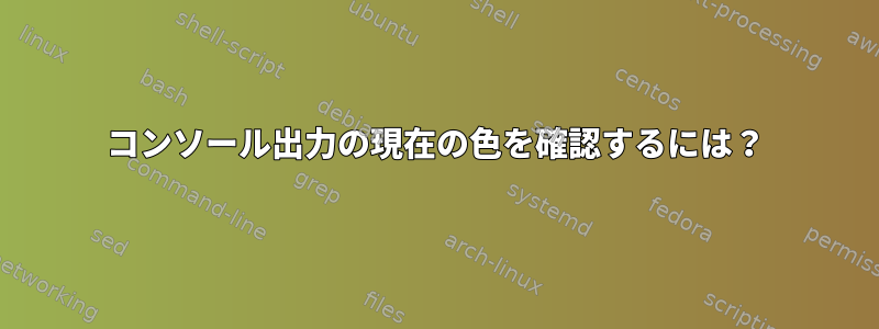 コンソール出力の現在の色を確認するには？