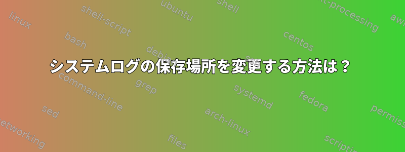 システムログの保存場所を変更する方法は？