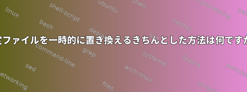 設定ファイルを一時的に置き換えるきちんとした方法は何ですか？