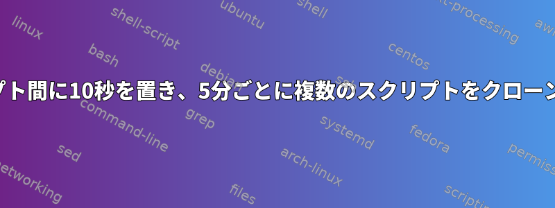 各スクリプト間に10秒を置き、5分ごとに複数のスクリプトをクローンします。